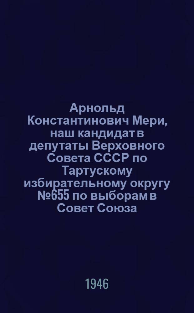 Арнольд Константинович Мери, наш кандидат в депутаты Верховного Совета СССР по Тартускому избирательному округу № 655 по выборам в Совет Союза; Юлиана Федоровна Тельман, наш кандидат в депутаты Верховного Совета СССР по Тартускому Северному избирательному округу № 394 по выборам в Совет Национальностей: Биогр. очерки