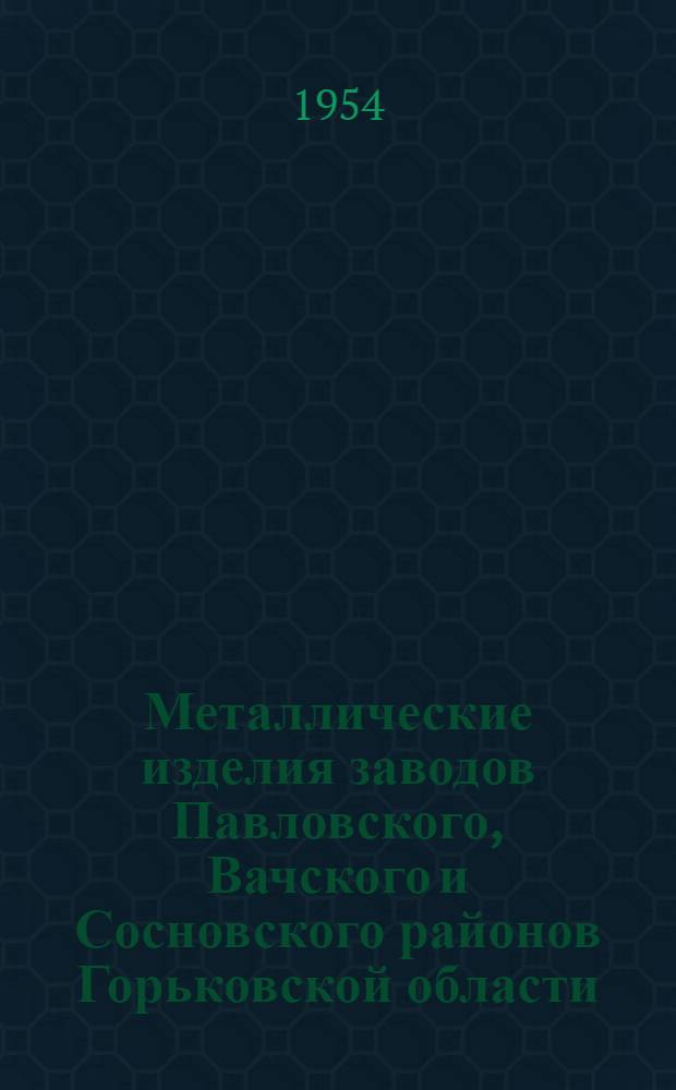 Металлические изделия заводов Павловского, Вачского и Сосновского районов Горьковской области : Каталог