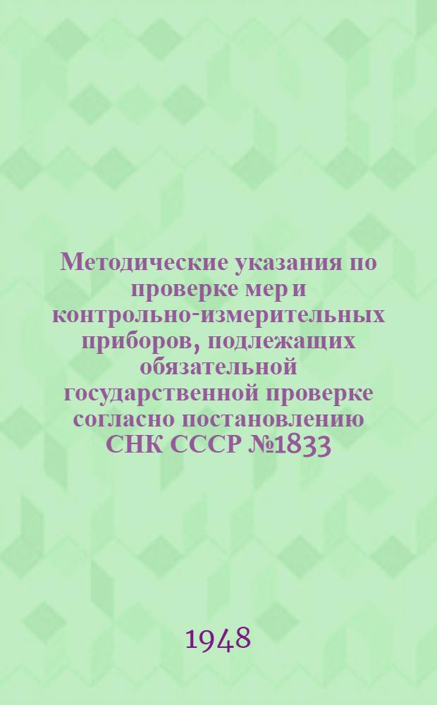 Методические указания по проверке мер и контрольно-измерительных приборов, подлежащих обязательной государственной проверке согласно постановлению СНК СССР № 1833. Вып. 6