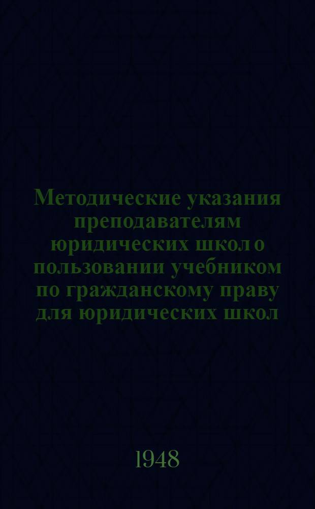 Методические указания преподавателям юридических школ о пользовании учебником по гражданскому праву для юридических школ : Утв. УУЗом М-ва юстиции СССР 21/X 1948 г