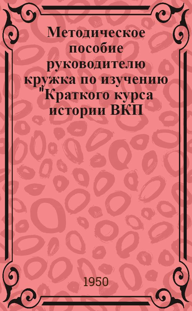 Методическое пособие руководителю кружка по изучению "Краткого курса истории ВКП(б)" для проведения занятий по теме: "Партия большевиков в борьбе за восстановление и дальнейшее развитие народного хозяйства СССР после окончания Великой Отечественной войны Советского Союза"