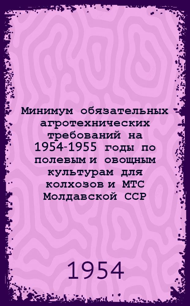 Минимум обязательных агротехнических требований на 1954-1955 годы по полевым и овощным культурам для колхозов и МТС Молдавской ССР