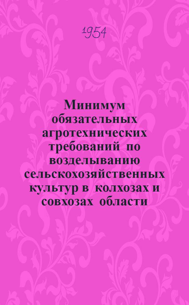 Минимум обязательных агротехнических требований по возделыванию сельскохозяйственных культур в колхозах и совхозах области : Утв. решением облисполкома 3/IV 1954 г