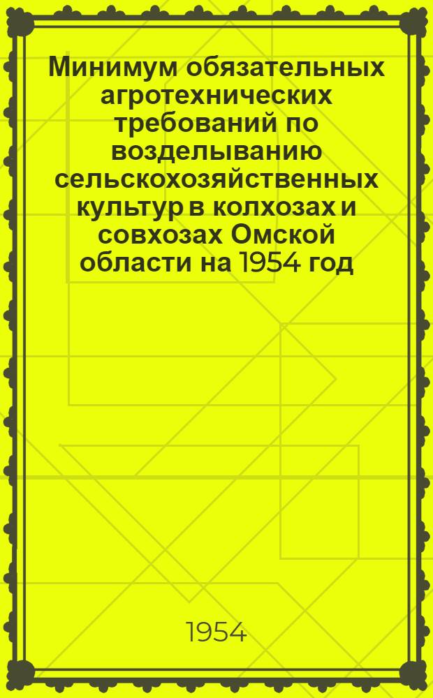Минимум обязательных агротехнических требований по возделыванию сельскохозяйственных культур в колхозах и совхозах Омской области на 1954 год : Утв. Омским облисполкомом