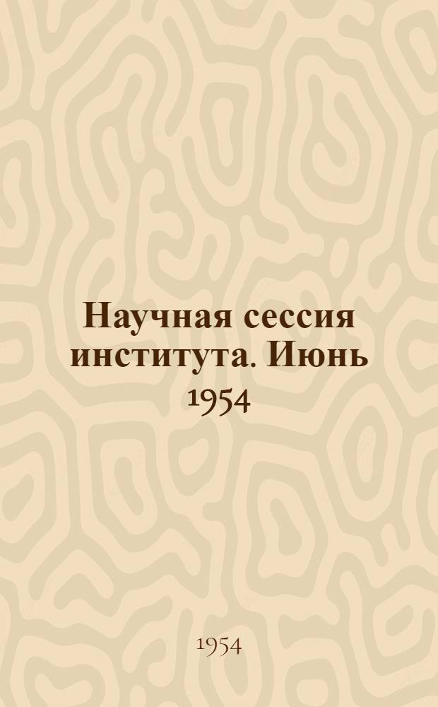 Научная сессия института. Июнь 1954 : Тезисы докладов