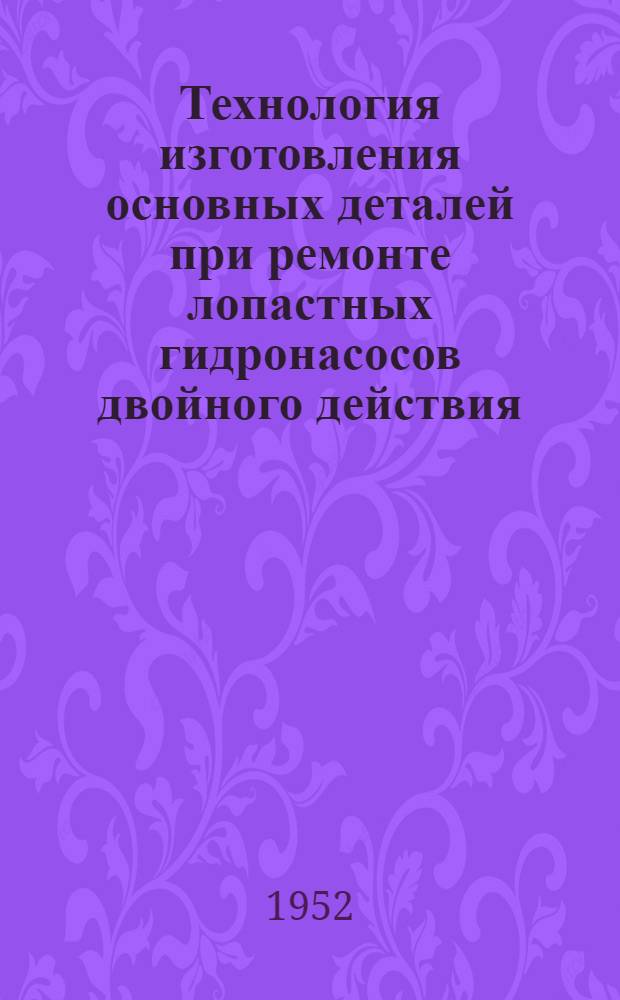 Технология изготовления основных деталей при ремонте лопастных гидронасосов двойного действия : (Из опыта челяб. Кировского завода)