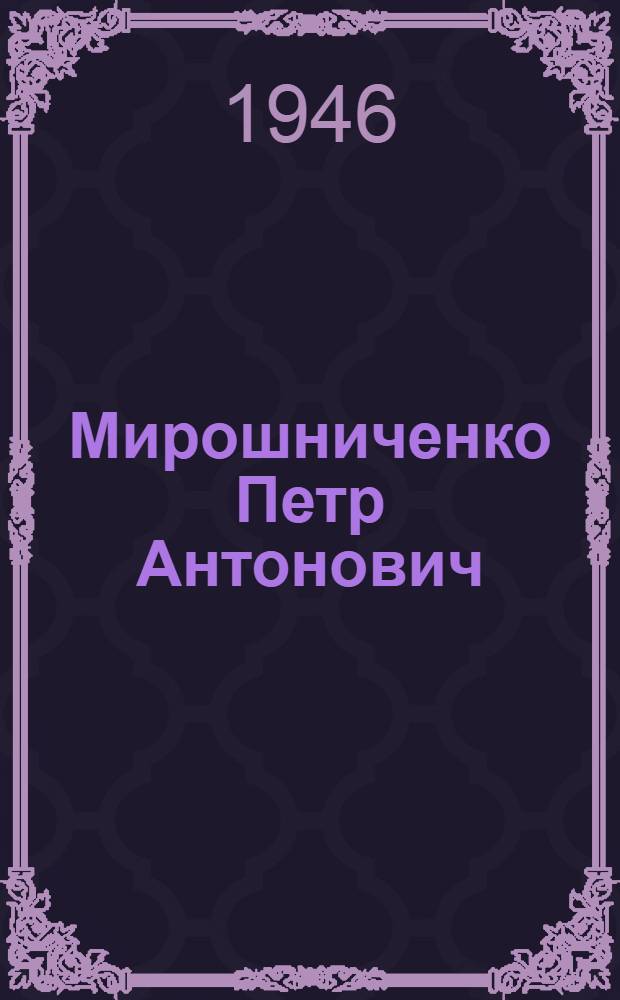 Мирошниченко Петр Антонович : Кандидат в депутаты Совета Союза по Усман. избир. окр. : Биогр. очерк и постановл. Окр. избират. комиссии о регистрации кандидатом