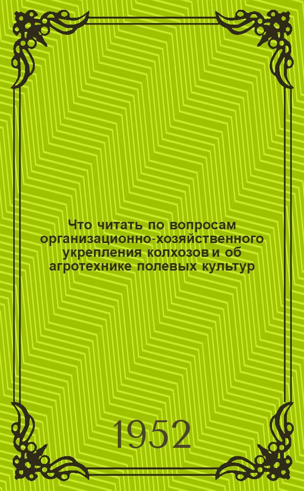 Что читать по вопросам организационно-хозяйственного укрепления колхозов и об агротехнике полевых культур : В помощь колхознику-полеводу
