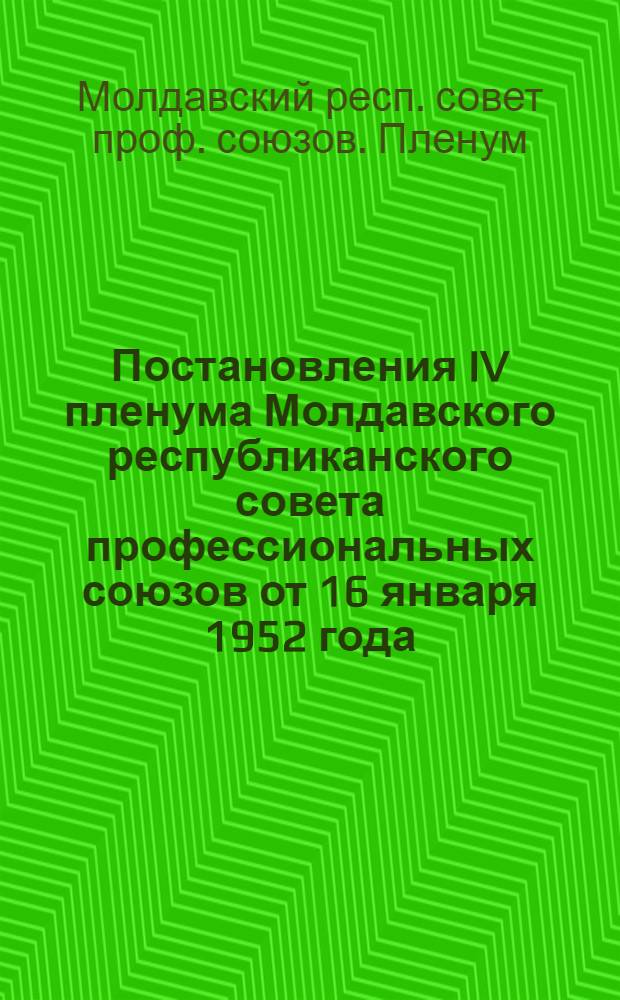 Постановления IV пленума Молдавского республиканского совета профессиональных союзов от 16 января 1952 года. [О работе с профсоюзным активом на предприятиях. Об условиях труда и быта женщин на предприятиях легкой промышленности]