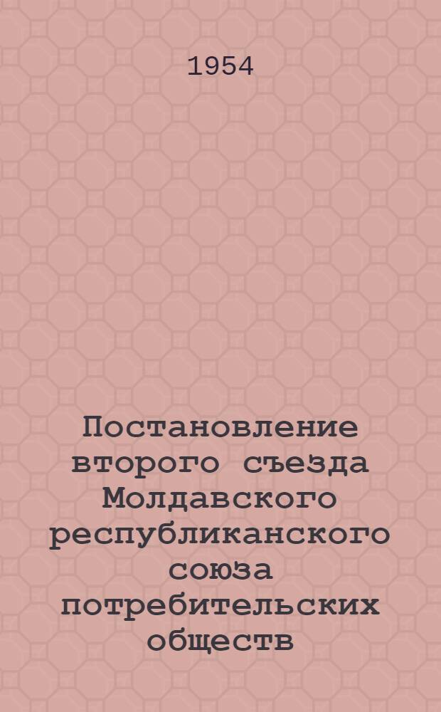 Постановление второго съезда Молдавского республиканского союза потребительских обществ. [18-20 мая 1954 г. : По отчету правл. союза