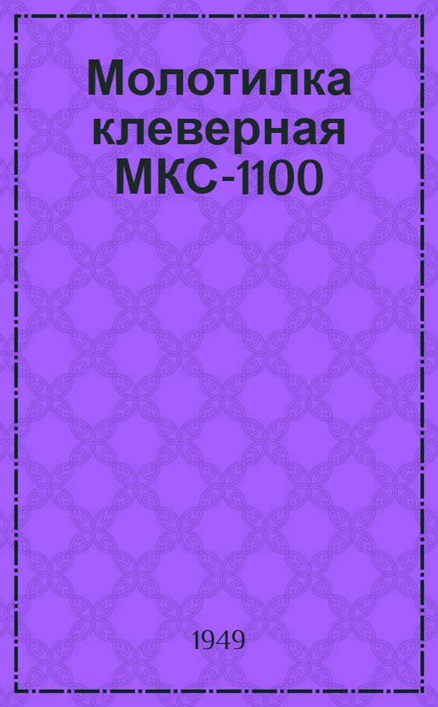 Молотилка клеверная МКС-1100 : (Молотилка МС-1100 с приспособлением для обмолота клевера) : Краткое руководство по установке, регулированию и уходу