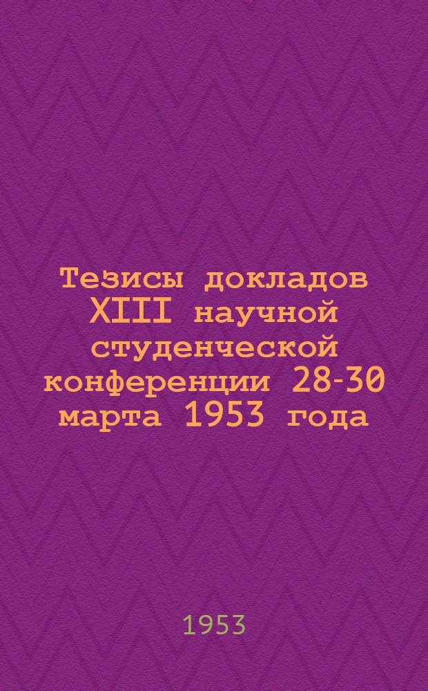 Тезисы докладов XIII научной студенческой конференции 28-30 марта 1953 года