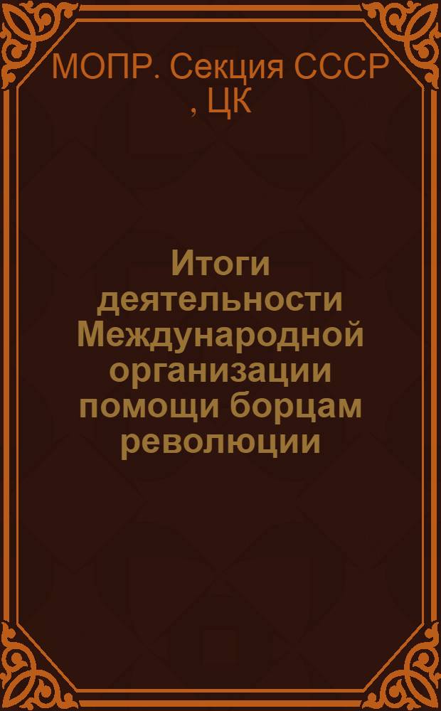 Итоги деятельности Международной организации помощи борцам революции (МОПР). (1922-1947) : Отчет Президиума ЦК МОПР СССР