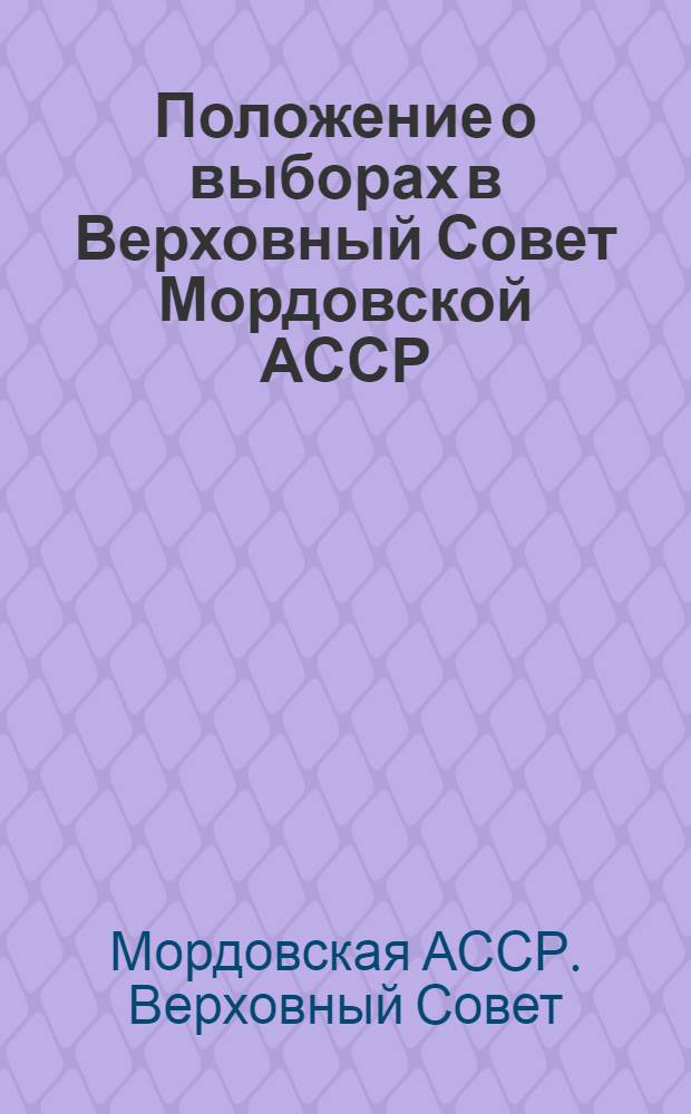 Положение о выборах в Верховный Совет Мордовской АССР : (Утв. Указом Президиума Верховного Совета Мордов. АССР от 28-го ноября 1946 г.)