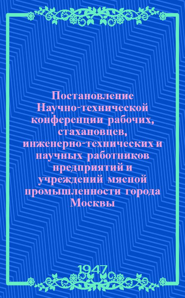 Постановление Научно-технической конференции рабочих, стахановцев, инженерно-технических и научных работников предприятий и учреждений мясной промышленности города Москвы. 25 декабря 1946 г. [О мерах для досрочного выполнения плана 1947 г.. Обращение к работникам мясной промышленности СССР]