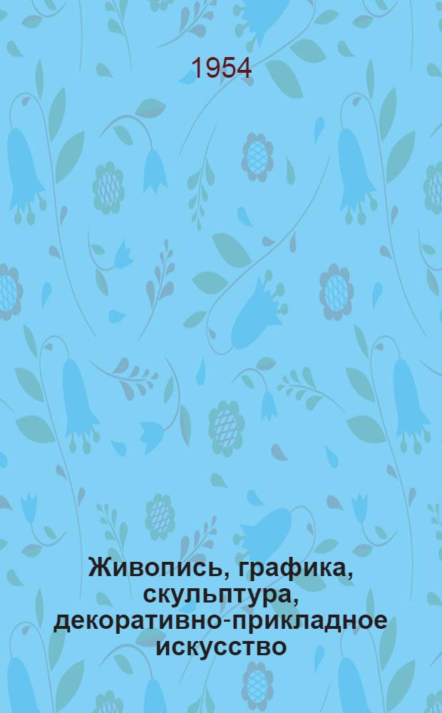 Живопись, графика, скульптура, декоративно-прикладное искусство : Каталог выставки