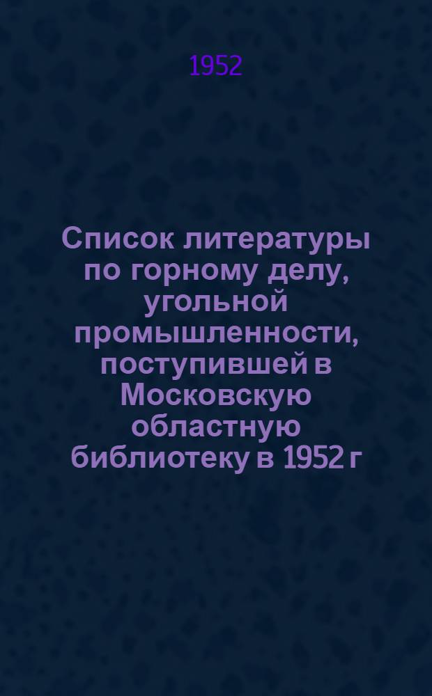 Список литературы по горному делу, угольной промышленности, поступившей в Московскую областную библиотеку в 1952 г.