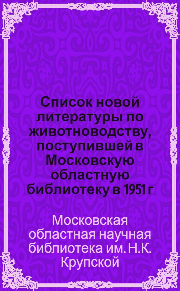 Список новой литературы по животноводству, поступившей в Московскую областную библиотеку в 1951 г.
