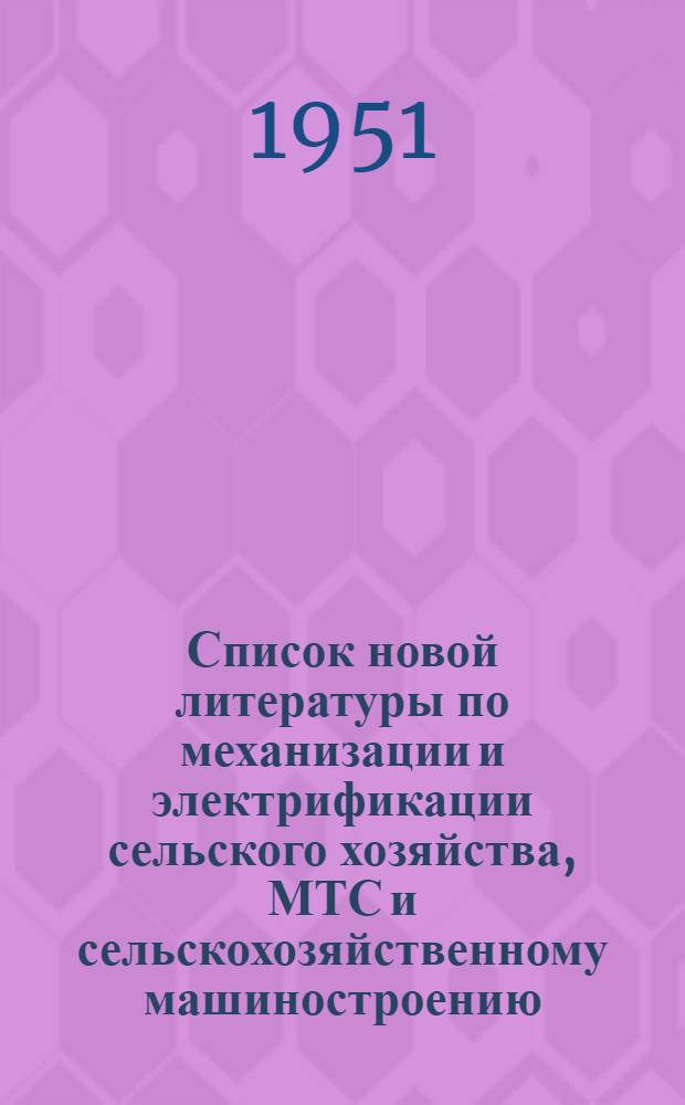 Список новой литературы по механизации и электрификации сельского хозяйства, МТС и сельскохозяйственному машиностроению, поступившей в Московскую областную библиотеку в 1951 г.
