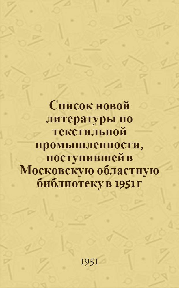 Список новой литературы по текстильной промышленности, поступившей в Московскую областную библиотеку в 1951 г.