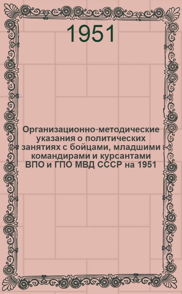 Организационно-методические указания о политических занятиях с бойцами, младшими командирами и курсантами ВПО и ГПО МВД СССР на 1951/52 учебный год