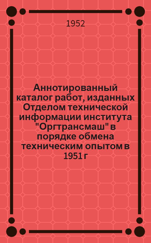 Аннотированный каталог работ, изданных Отделом технической информации института "Оргтрансмаш" в порядке обмена техническим опытом в 1951 г.
