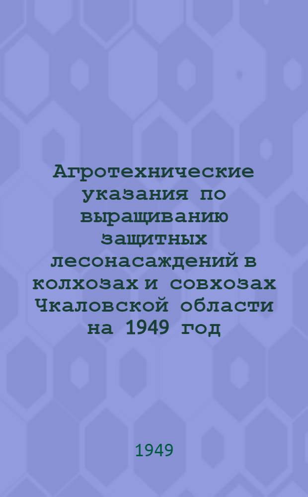 Агротехнические указания по выращиванию защитных лесонасаждений в колхозах и совхозах Чкаловской области на 1949 год : Утв. 15/IV 1949 г