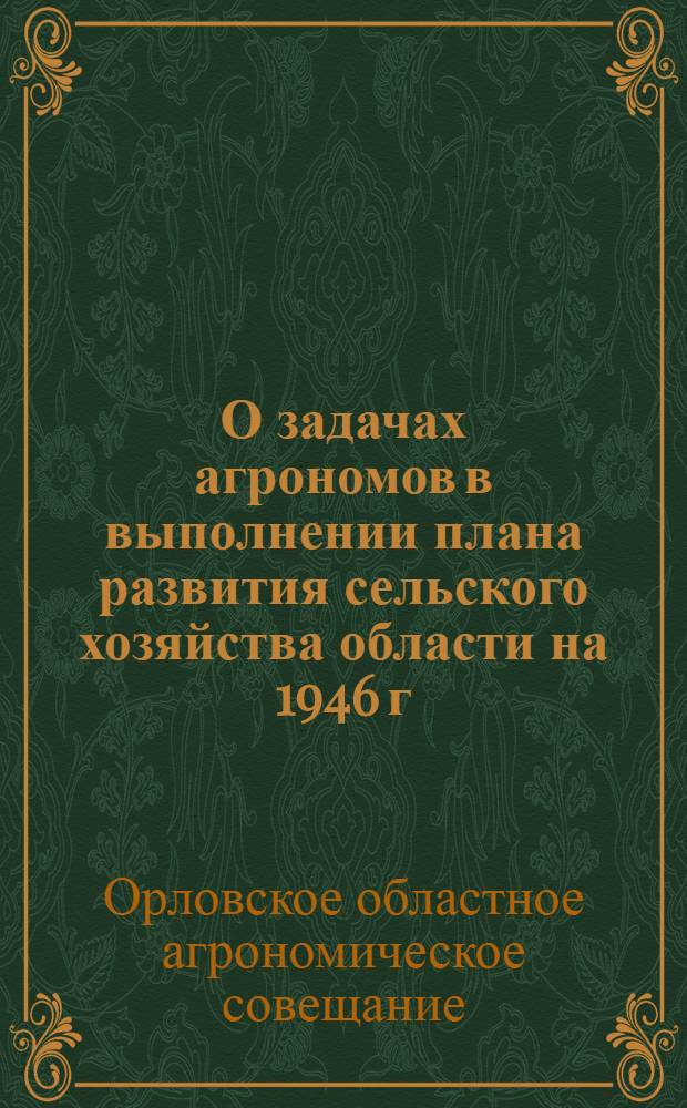 О задачах агрономов в выполнении плана развития сельского хозяйства области на 1946 г. : Решение Орлов. обл. агр. совещания от 20-22 марта 1946 г