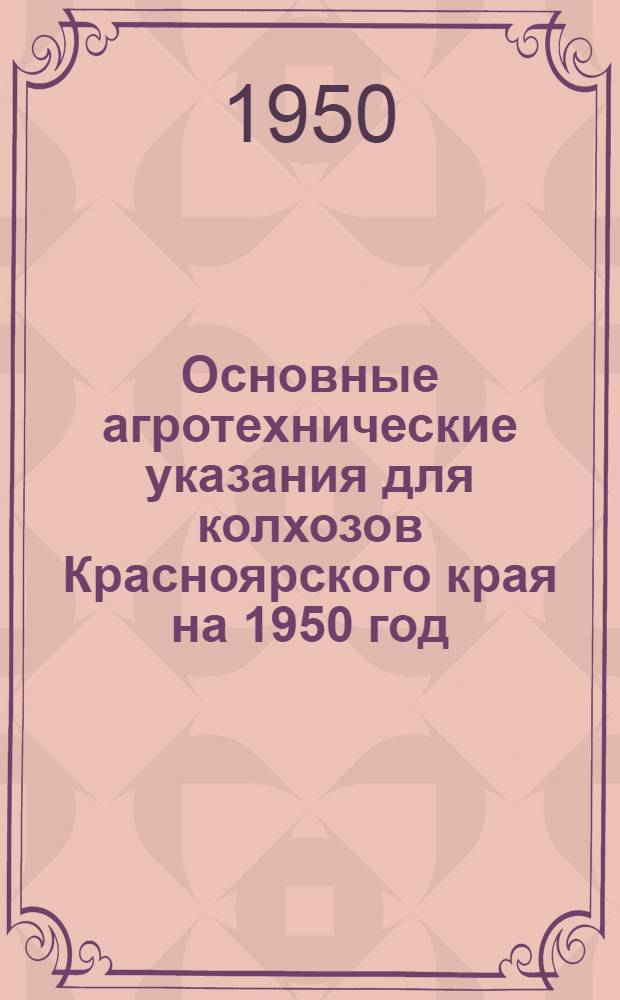 Основные агротехнические указания для колхозов Красноярского края на 1950 год