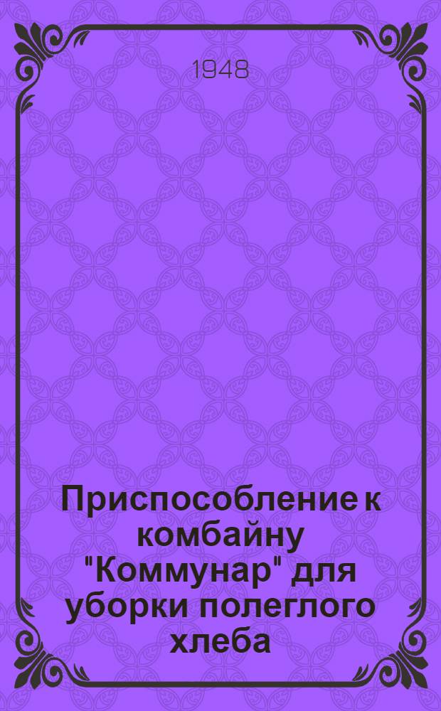 Приспособление к комбайну "Коммунар" для уборки полеглого хлеба : Устройство. Сборка. Эксплуатация