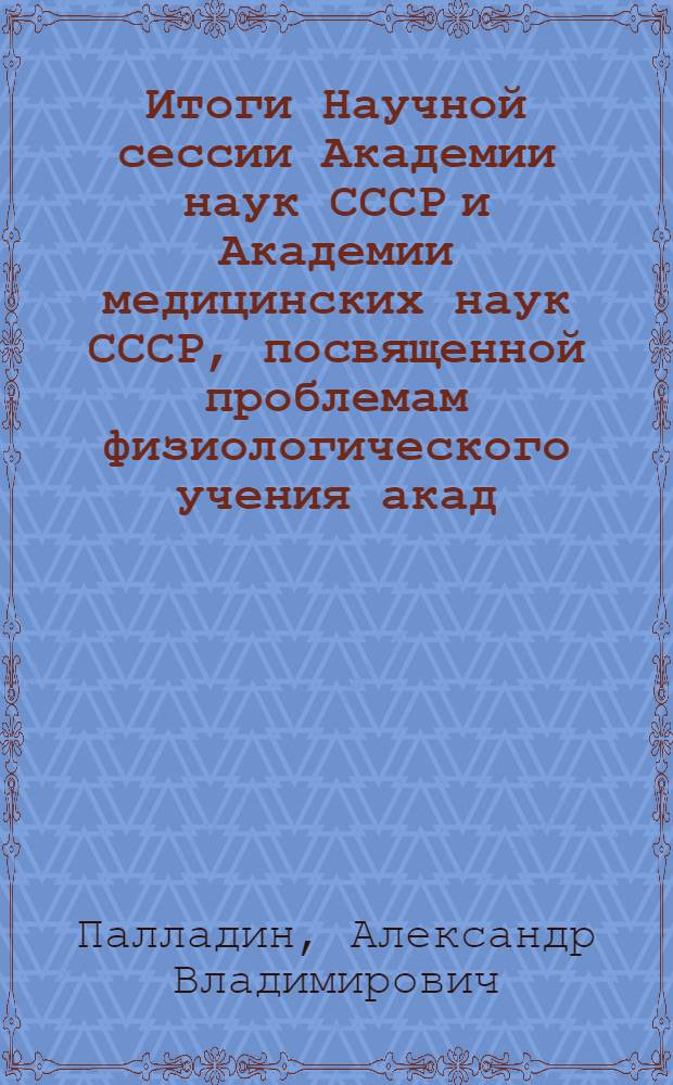 Итоги Научной сессии Академии наук СССР и Академии медицинских наук СССР, посвященной проблемам физиологического учения акад. И.П. Павлова : Доклад на Науч. сессии Акад. наук УССР с участием работников здравоохранения, посвящ. вопросам развития физиол. учения акад. И.П. Павлова в Республике. 1-3 ноября 1950 г