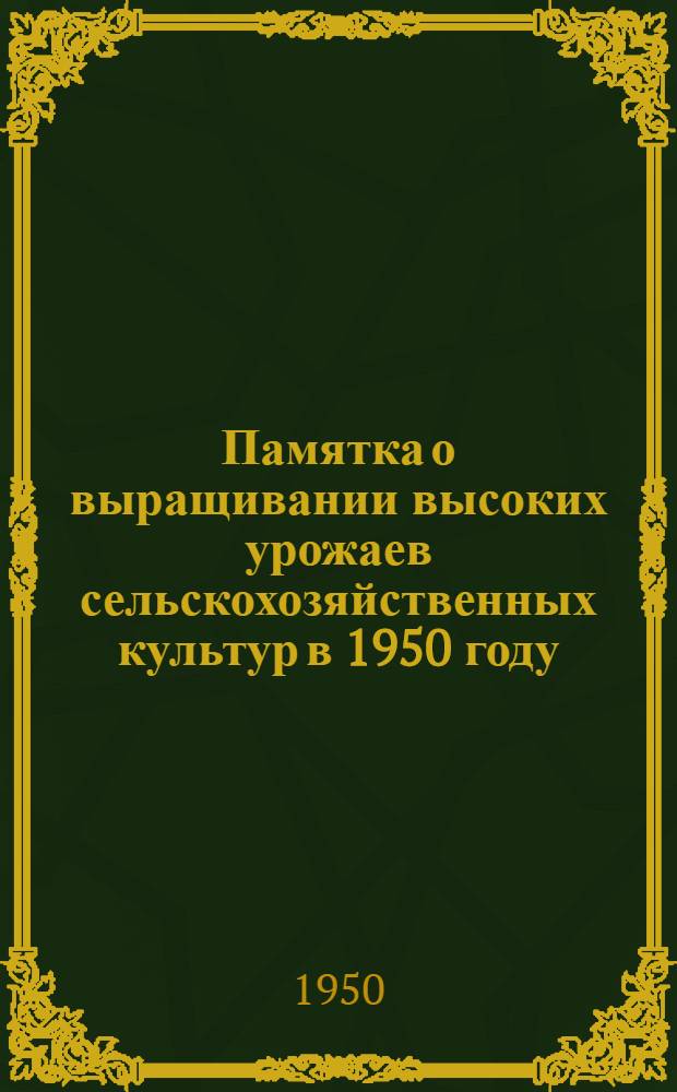 Памятка о выращивании высоких урожаев сельскохозяйственных культур в 1950 году : Для председателей колхозов, бригадиров полеводческих бригад и звеньевых Сум. обл