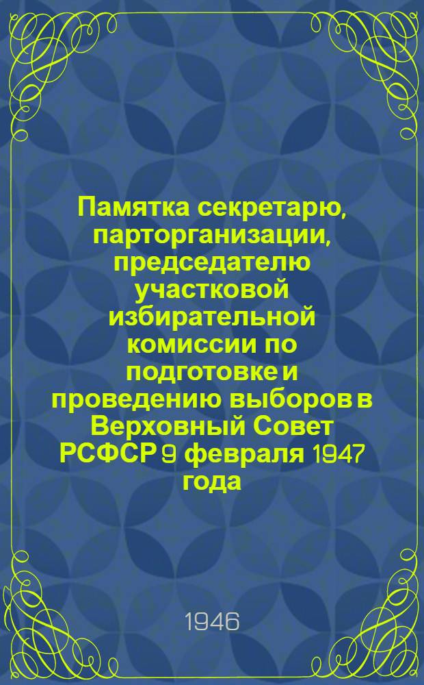 Памятка секретарю, парторганизации, председателю участковой избирательной комиссии по подготовке и проведению выборов в Верховный Совет РСФСР 9 февраля 1947 года