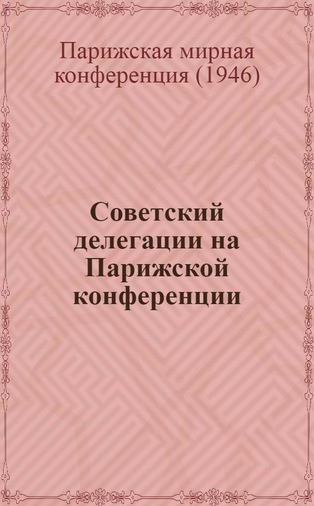Советский делегации на Парижской конференции : Сборник выступлений и материалов. Июль-окт. 1946 г