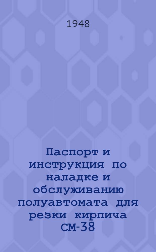 Паспорт и инструкция по наладке и обслуживанию полуавтомата для резки кирпича СМ-38