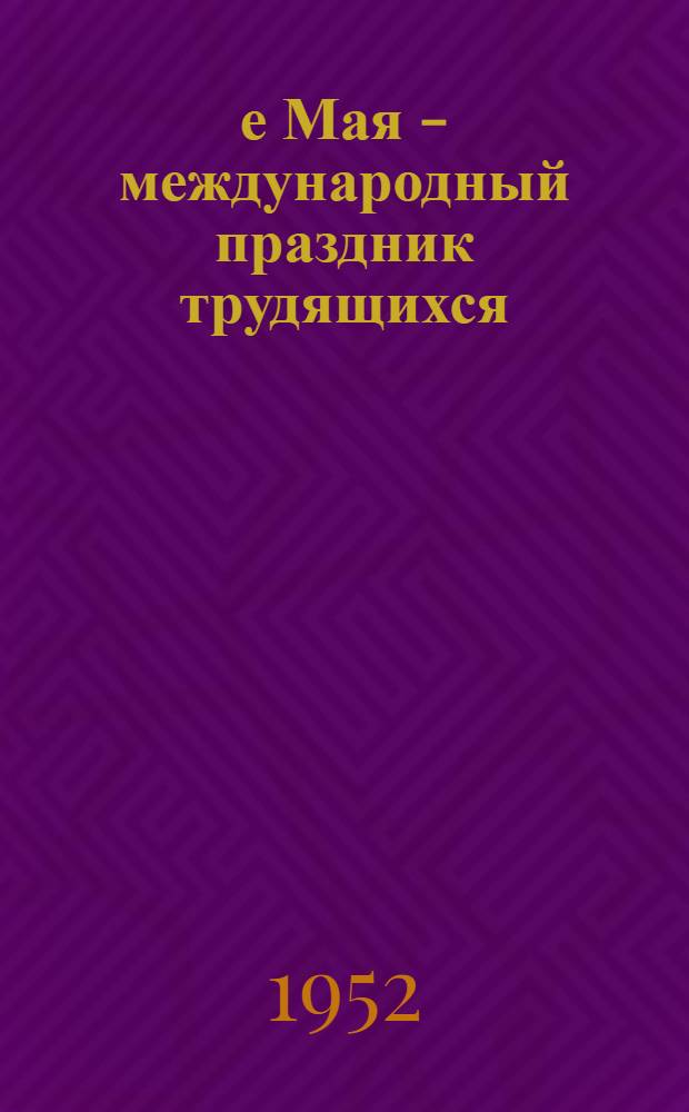 1-е Мая - международный праздник трудящихся : (Материал для докладов и бесед)