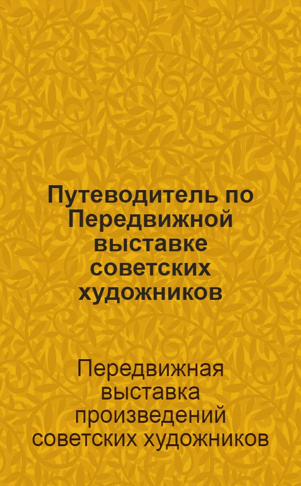 Путеводитель по Передвижной выставке советских художников : Живопись, скульптура и графика : Горький - Саранск - Саратов - Куйбышев