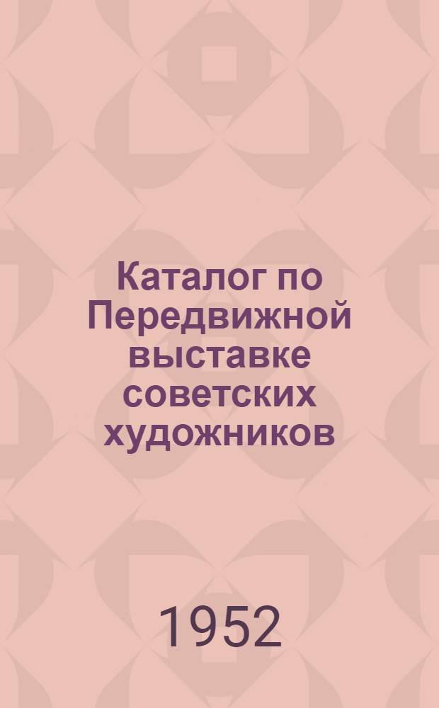 Каталог по Передвижной выставке советских художников : Живопись. Графика. Скульптура : Ашхабад, Сталинабад, Самарканд и др
