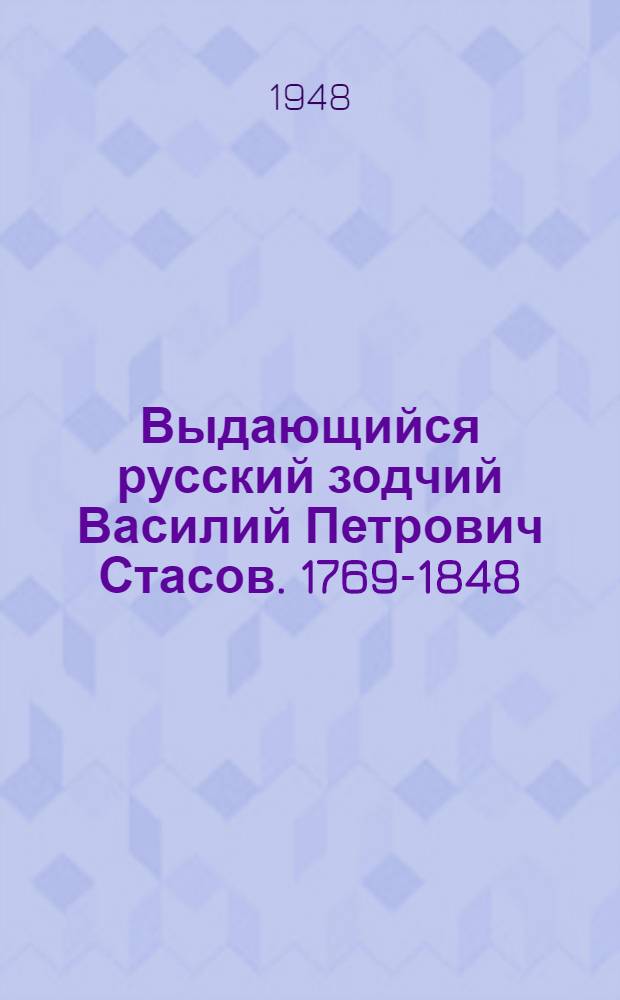 Выдающийся русский зодчий Василий Петрович Стасов. 1769-1848 : Биогр. очерк : К 100-летию со дня смерти