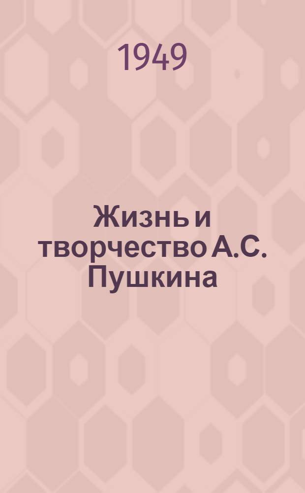Жизнь и творчество А.С. Пушкина : К 150-летию со дня рождения великого рус. поэта Александра Сергеевича Пушкина (1799-1949)