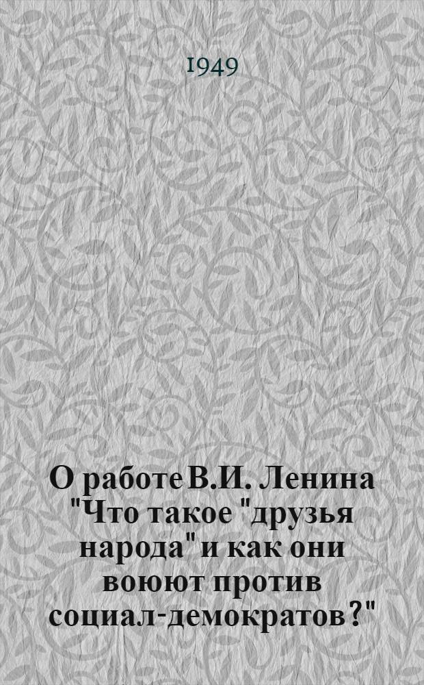 О работе В.И. Ленина "Что такое "друзья народа" и как они воюют против социал-демократов?" : Стенограмма публичной лекции, прочит. в Москве