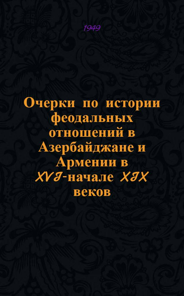 Очерки по истории феодальных отношений в Азербайджане и Армении в XVI-начале XIX веков