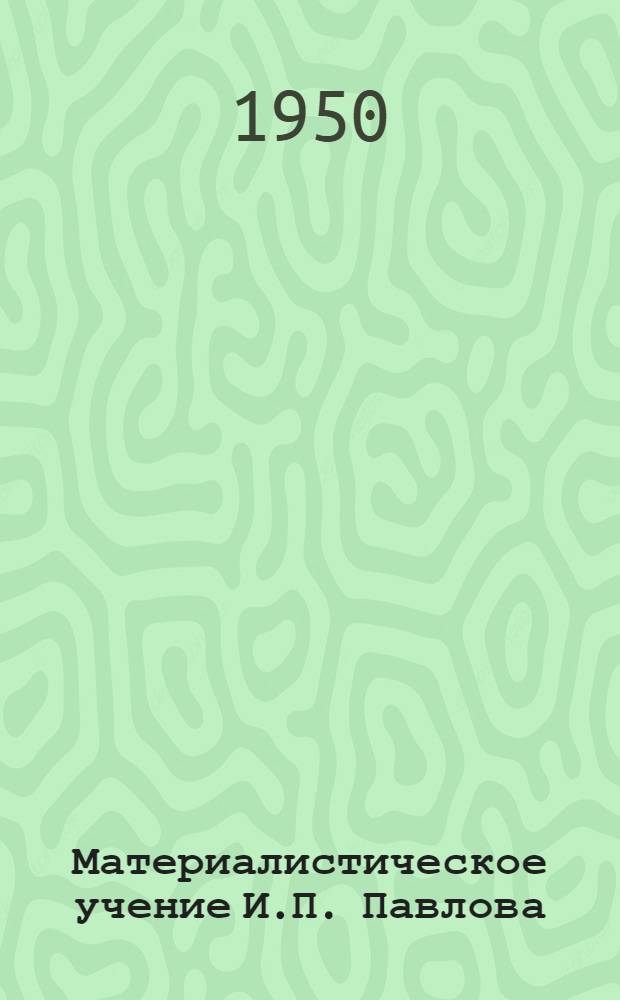 Материалистическое учение И.П. Павлова : Стенограмма публичной лекции, прочит. в Центр. лектории О-ва в Москве
