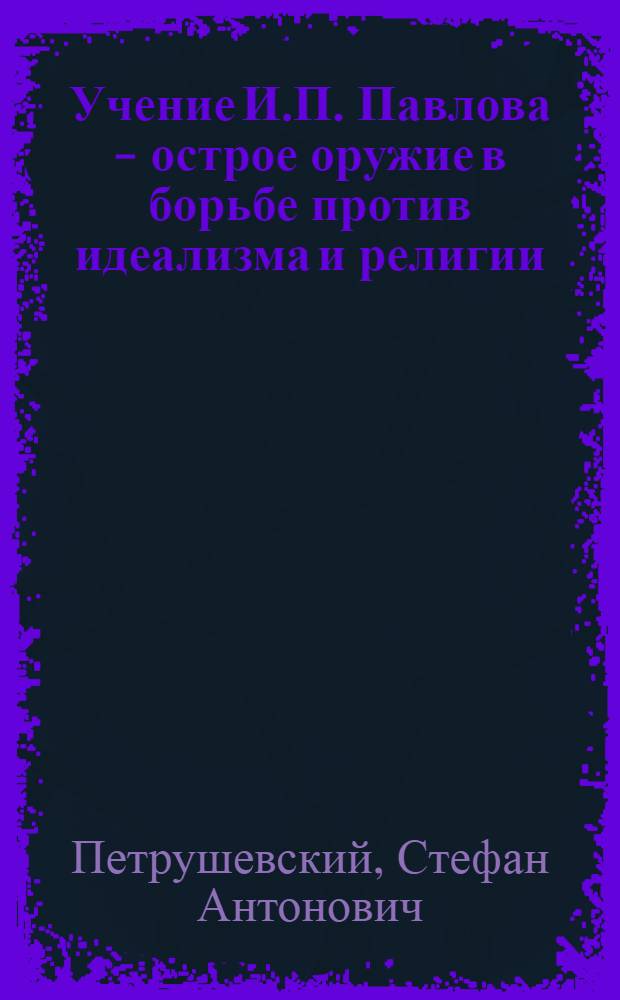 Учение И.П. Павлова - острое оружие в борьбе против идеализма и религии : Стенограмма публичной лекции..