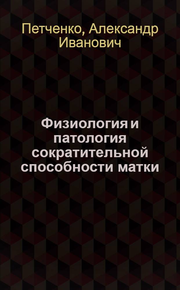 Физиология и патология сократительной способности матки : (Применительно к запросам соврем. родовспоможения)
