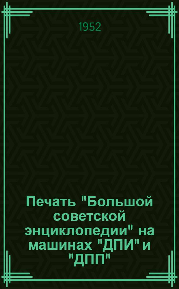 Печать "Большой советской энциклопедии" на машинах "ДПИ" и "ДПП" : (Инструкция разраб. по передовым приемам работы стахановцев Климкина И.З., Балакирева А.И. и Кириллова В.С