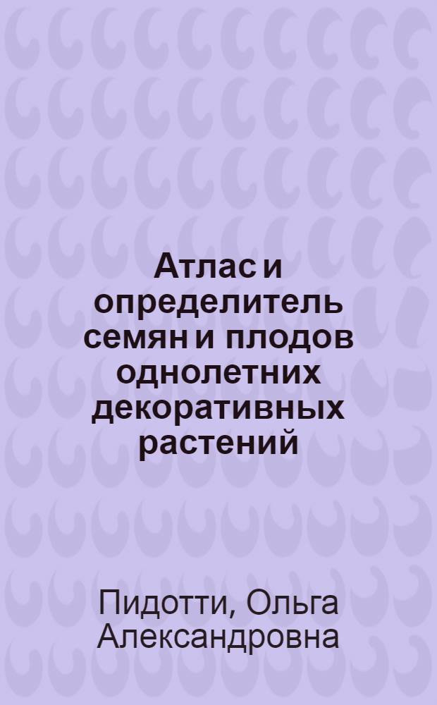 Атлас и определитель семян и плодов однолетних декоративных растений