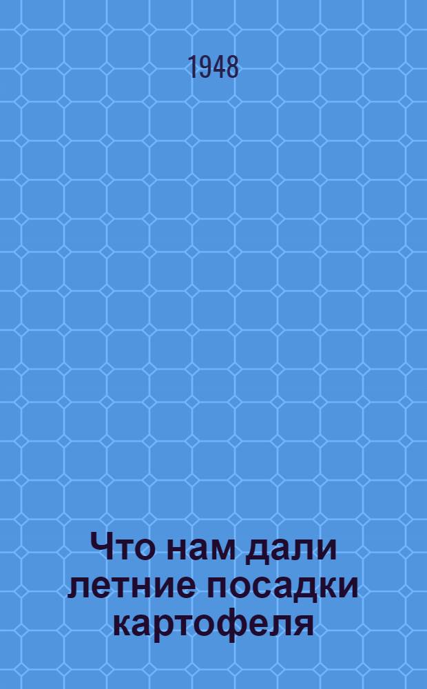 Что нам дали летние посадки картофеля : (Лекция, прочит. 26-го марта 1948 г. на Район. совещании передовиков сельского хозяйства)