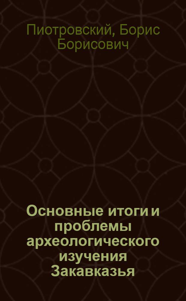 Основные итоги и проблемы археологического изучения Закавказья : Доклад Б.Б. Пиотровского