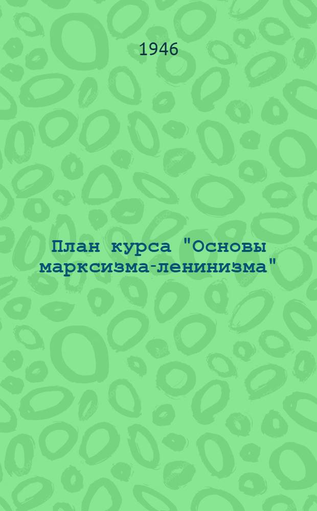 План курса "Основы марксизма-ленинизма" : Для вузов : Утв. 16/XI-1945 г.